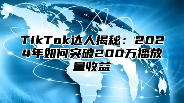 TikTok达人揭秘：2025年如何突破200万播放量收益