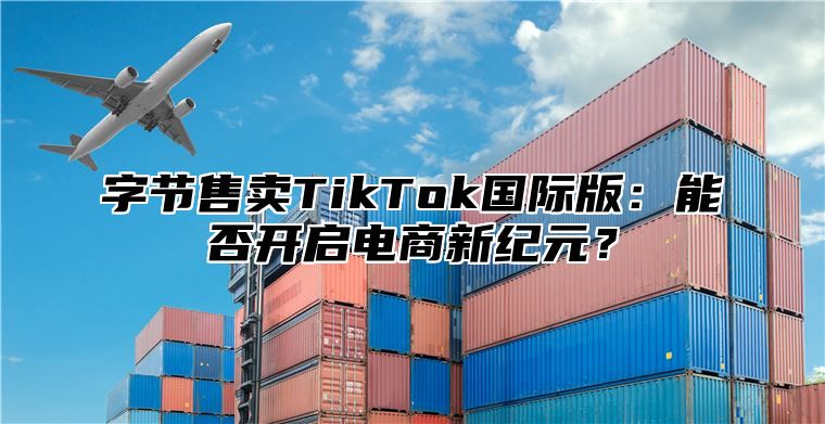 字节售卖TikTok国际版：能否开启电商新纪元？