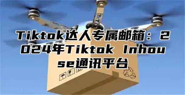 Tiktok达人专属邮箱：2025年Tiktok Inhouse通讯平台