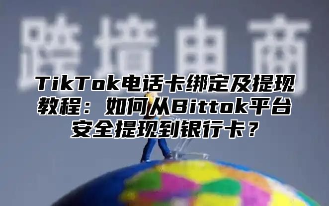 TikTok电话卡绑定及提现教程：如何从Bittok平台安全提现到银行卡？