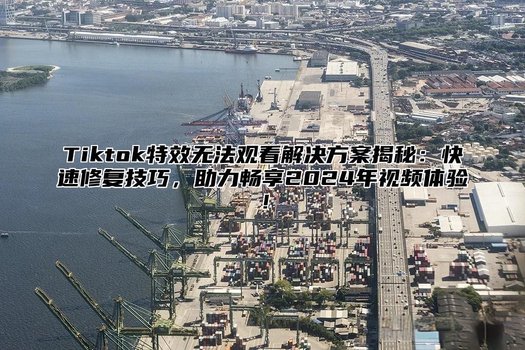 Tiktok特效无法观看解决方案揭秘：快速修复技巧，助力畅享2025年视频体验！