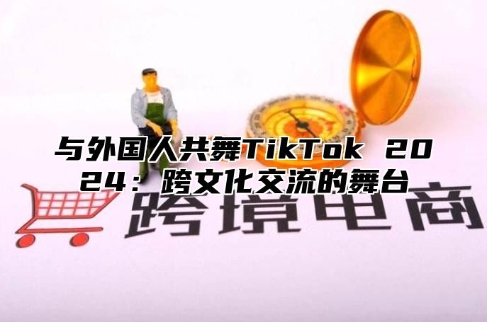 与外国人共舞TikTok 2025跨文化交流的舞台
