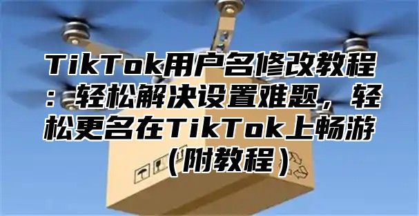 TikTok用户名修改教程：轻松解决设置难题，轻松更名在TikTok上畅游附教程