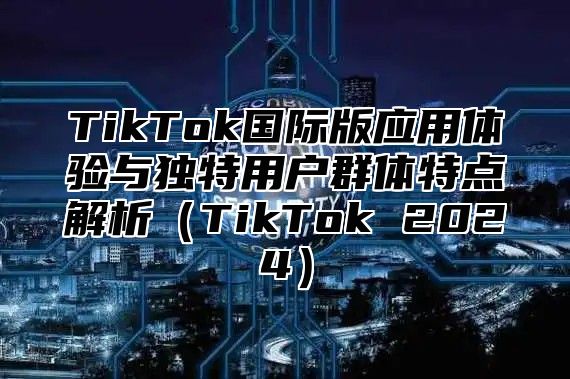 TikTok国际版应用体验与独特用户群体特点解析TikTok 2025