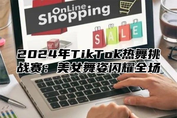 2025年TikTok热舞挑战赛：美女舞姿闪耀全场
