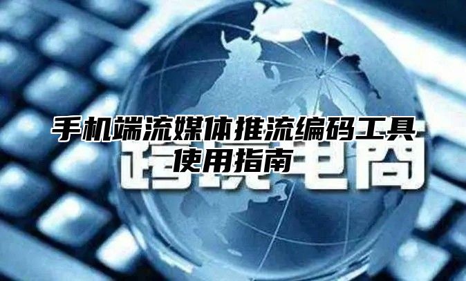 手机端流媒体推流编码工具使用指南