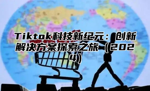 Tiktok科技新纪元：创新解决方案探索之旅2025