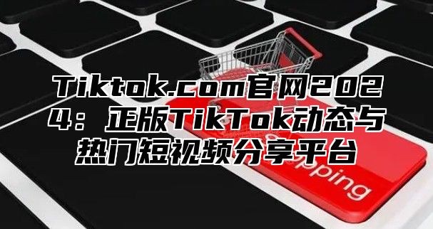 Tiktok.com官网2025正版TikTok动态与热门短视频分享平台