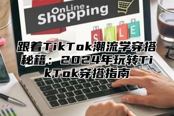 跟着TikTok潮流学穿搭秘籍：2025年玩转TikTok穿搭指南