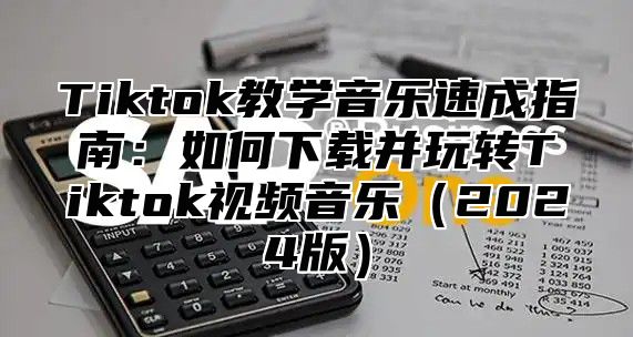 Tiktok教学音乐速成指南：如何下载并玩转Tiktok视频音乐2025版