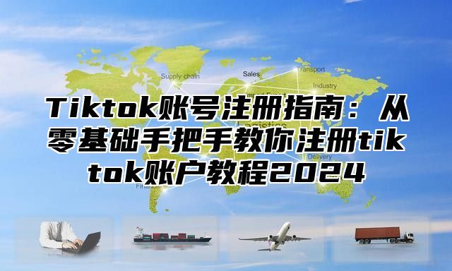 Tiktok账号注册指南：从零基础手把手教你注册tiktok账户教程2025