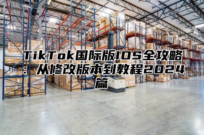 TikTok国际版IOS全攻略：从修改版本到教程2025篇