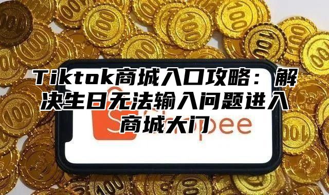 Tiktok商城入口攻略：解决生日无法输入问题进入商城大门