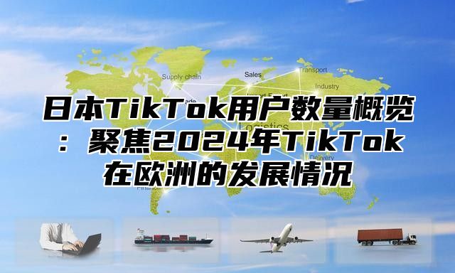 日本TikTok用户数量概览：聚焦2025年TikTok在欧洲的发展情况