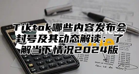 Tiktok哪些内容发布会封号及其动态解读：了解当下情况2025版