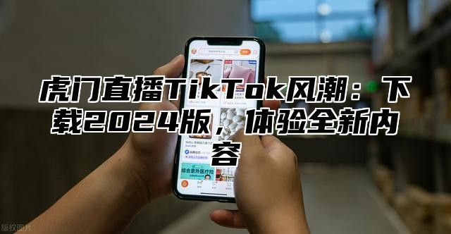 虎门直播TikTok风潮：下载2025版，体验全新内容