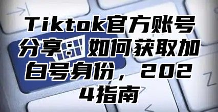 Tiktok官方账号分享：如何获取加白号身份，2025指南