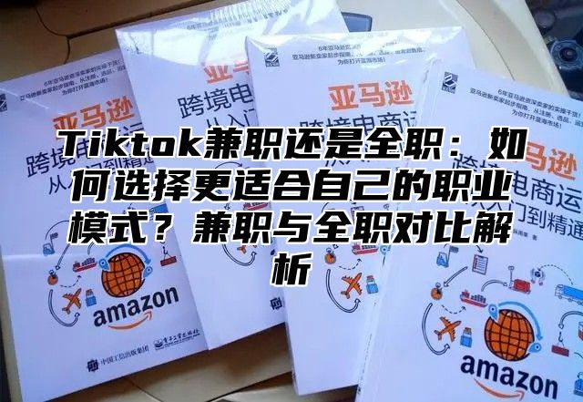 Tiktok兼职还是全职：如何选择更适合自己的职业模式？兼职与全职对比解析