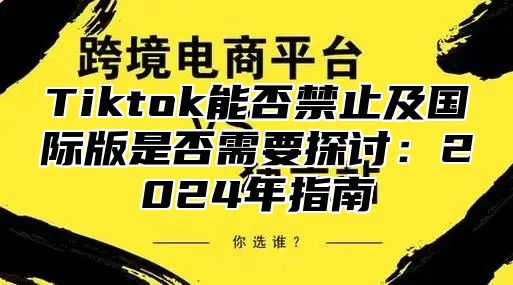 Tiktok能否禁止及国际版是否需要探讨：2025年指南