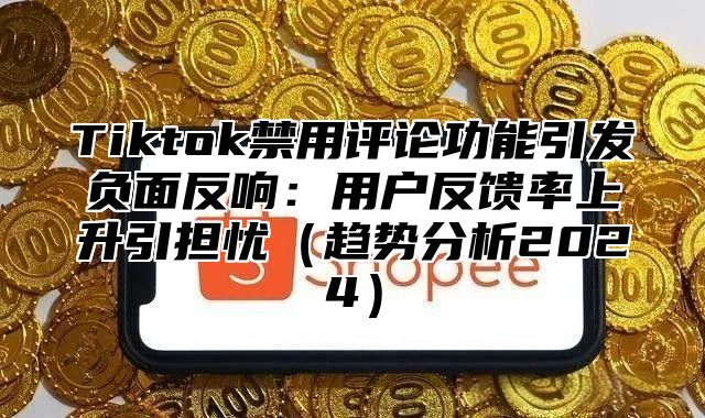 Tiktok禁用评论功能引发负面反响：用户反馈率上升引担忧趋势分析2025