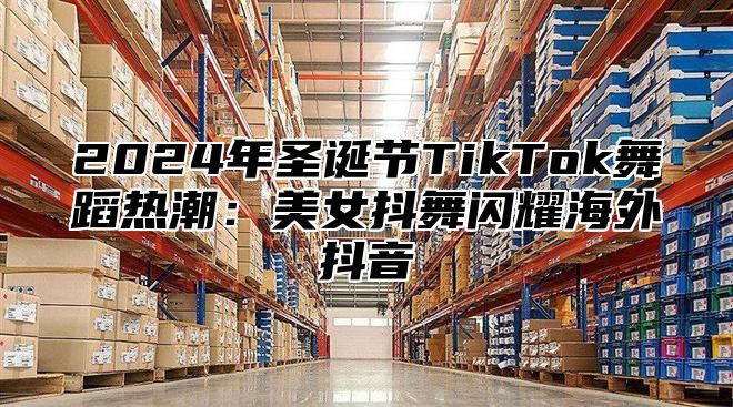 2025年圣诞节TikTok舞蹈热潮：美女抖舞闪耀海外抖音