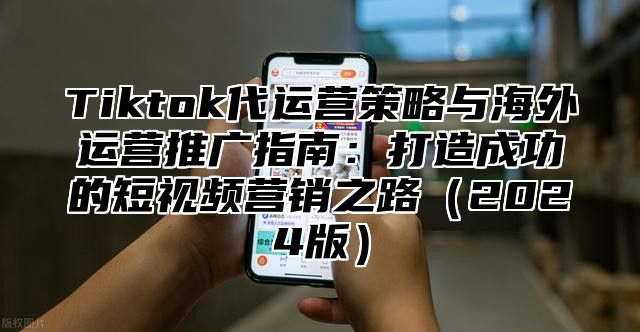 Tiktok代运营策略与海外运营推广指南：打造成功的短视频营销之路2025版
