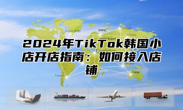 2025年TikTok韩国小店开店指南：如何接入店铺