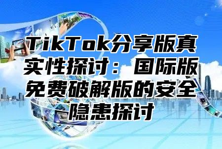 TikTok分享版真实性探讨：国际版免费破解版的安全隐患探讨