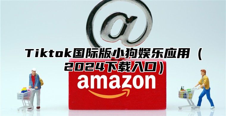 Tiktok国际版小狗娱乐应用2025下载入口