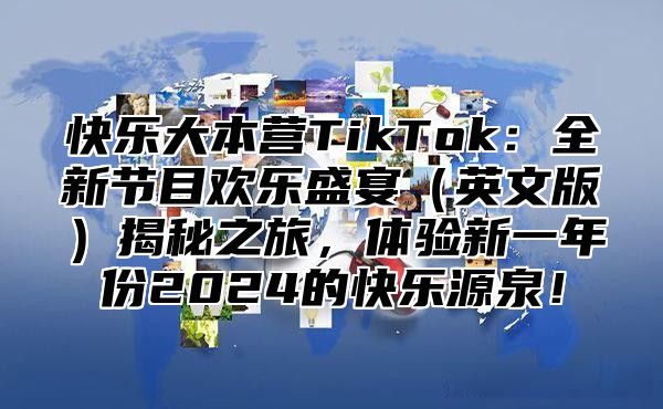 快乐大本营TikTok：全新节目欢乐盛宴英文版揭秘之旅，体验新一年份2025的快乐源泉！