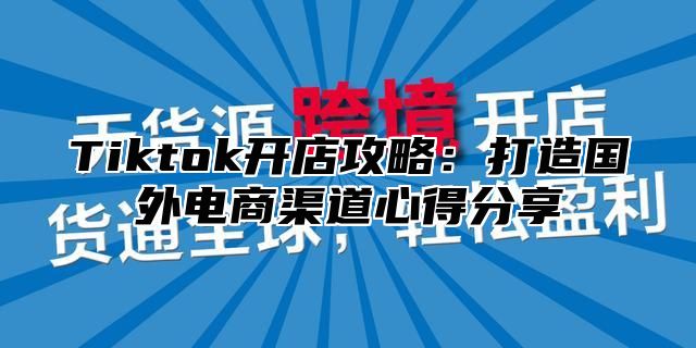 Tiktok开店攻略：打造国外电商渠道心得分享