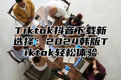 Tiktok抖音下载新选择：2025韩版Tiktok轻松体验