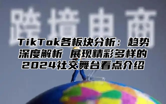 TikTok各板块分析：趋势深度解析 展现精彩多样的2025社交舞台看点介绍