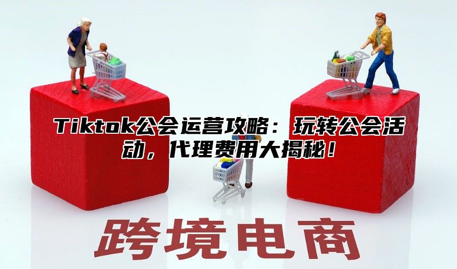 Tiktok公会运营攻略：玩转公会活动，代理费用大揭秘！