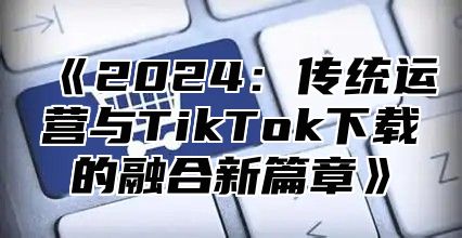 2025传统运营与TikTok下载的融合新篇章