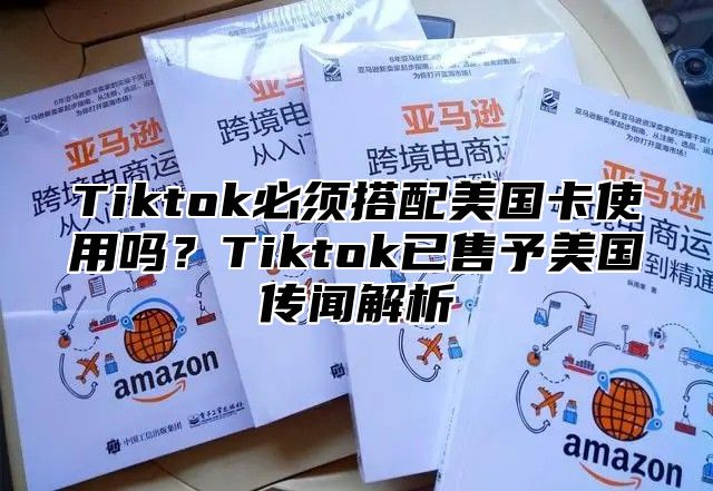 Tiktok必须搭配美国卡使用吗？Tiktok已售予美国传闻解析