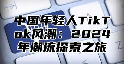 中国年轻人TikTok风潮：2025年潮流探索之旅