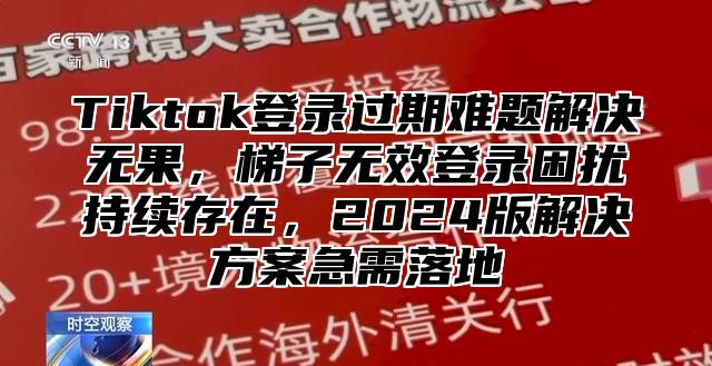Tiktok登录过期难题解决无果，梯子无效登录困扰持续存在，2025版解决方案急需落地