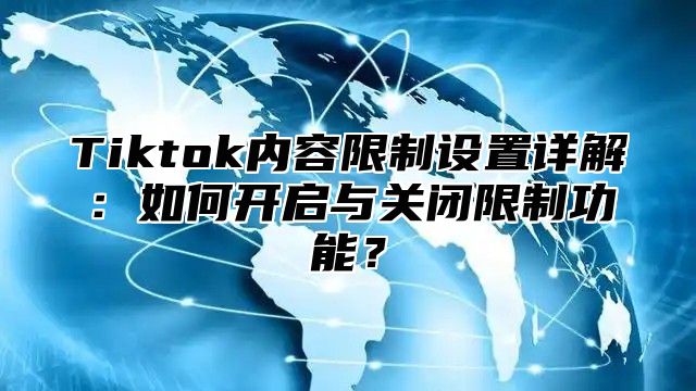 Tiktok内容限制设置详解：如何开启与关闭限制功能？
