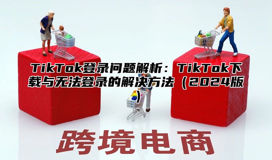 TikTok登录问题解析：TikTok下载与无法登录的解决方法2025版