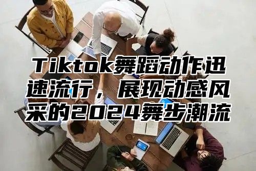 Tiktok舞蹈动作迅速流行，展现动感风采的2025舞步潮流