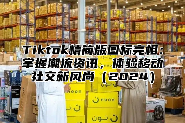 Tiktok精简版图标亮相：掌握潮流资讯，体验移动社交新风尚2025
