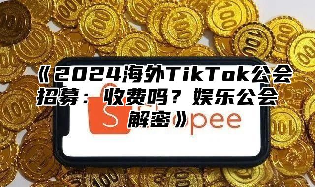 2025海外TikTok公会招募：收费吗？娱乐公会解密