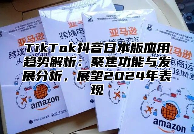 TikTok抖音日本版应用趋势解析：聚焦功能与发展分析，展望2025年表现