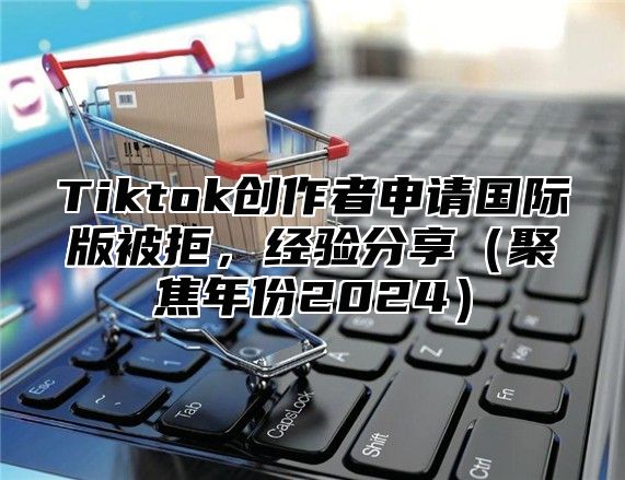 Tiktok创作者申请国际版被拒，经验分享聚焦年份2025