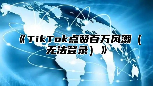 TikTok点赞百万风潮无法登录
