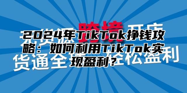 2025年TikTok挣钱攻略：如何利用TikTok实现盈利？