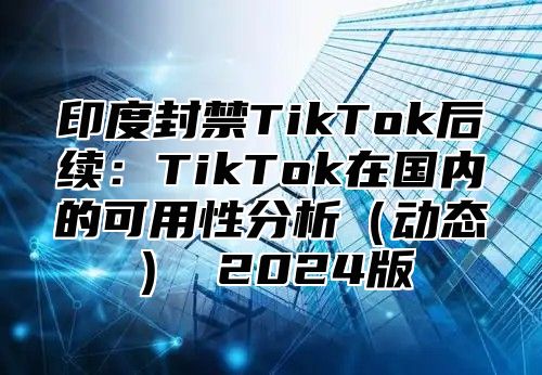 印度封禁TikTok后续：TikTok在国内的可用性分析动态 2025版