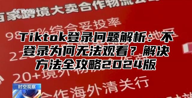 Tiktok登录问题解析：不登录为何无法观看？解决方法全攻略2025版