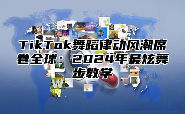 TikTok舞蹈律动风潮席卷全球：2025年最炫舞步教学
